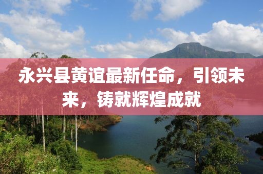 永興縣黃誼最新任命，引領未來，鑄就輝煌成就