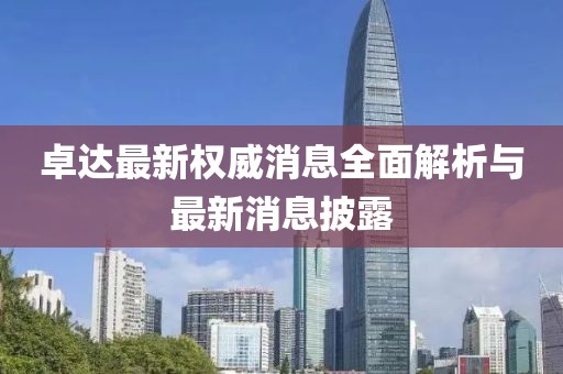 卓達最新權威消息全面解析與最新消息披露