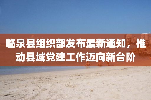 臨泉縣組織部發(fā)布最新通知，推動縣域黨建工作邁向新臺階