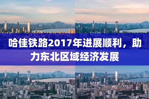 哈佳鐵路2017年進展順利，助力東北區(qū)域經(jīng)濟發(fā)展