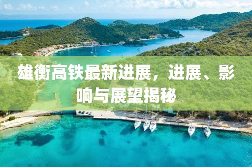 雄衡高鐵最新進展，進展、影響與展望揭秘