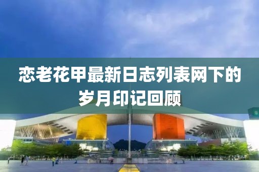 戀老花甲最新日志列表網(wǎng)下的歲月印記回顧