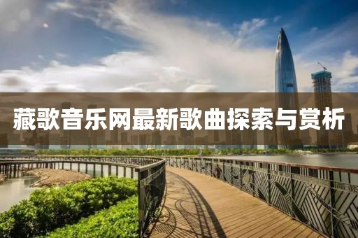 藏歌音樂網(wǎng)最新歌曲探索與賞析