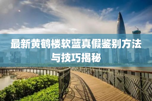 最新黃鶴樓軟藍(lán)真假鑒別方法與技巧揭秘
