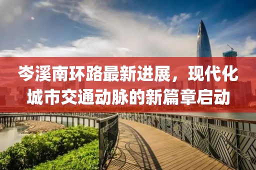 岑溪南環(huán)路最新進(jìn)展，現(xiàn)代化城市交通動(dòng)脈的新篇章啟動(dòng)