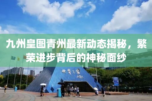 九州皇圖青州最新動(dòng)態(tài)揭秘，繁榮進(jìn)步背后的神秘面紗