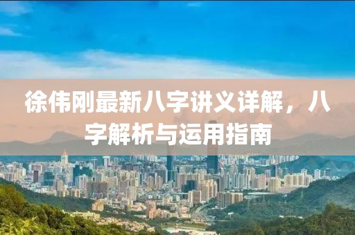 徐偉剛最新八字講義詳解，八字解析與運(yùn)用指南