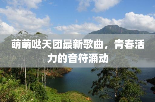 萌萌噠天團(tuán)最新歌曲，青春活力的音符涌動(dòng)
