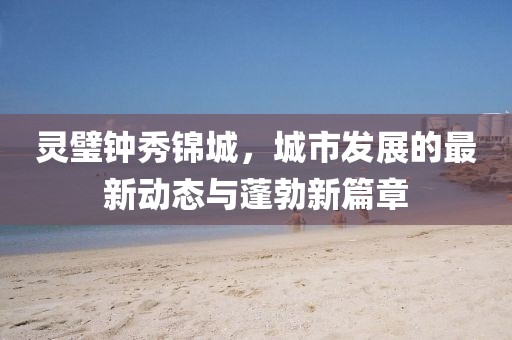 靈璧鐘秀錦城，城市發(fā)展的最新動態(tài)與蓬勃新篇章