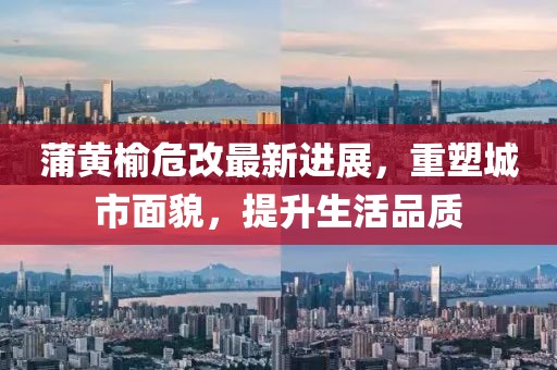 蒲黃榆危改最新進展，重塑城市面貌，提升生活品質(zhì)