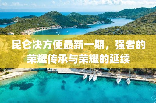 昆侖決方便最新一期，強者的榮耀傳承與榮耀的延續(xù)