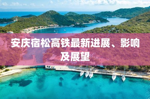 安慶宿松高鐵最新進(jìn)展、影響及展望