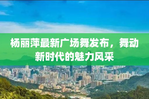 楊麗萍最新廣場(chǎng)舞發(fā)布，舞動(dòng)新時(shí)代的魅力風(fēng)采