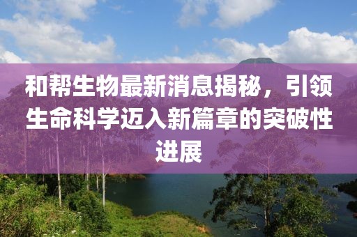 和幫生物最新消息揭秘，引領生命科學邁入新篇章的突破性進展