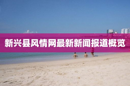新興縣風(fēng)情網(wǎng)最新新聞報道概覽