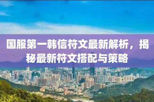 國服第一韓信符文最新解析，揭秘最新符文搭配與策略