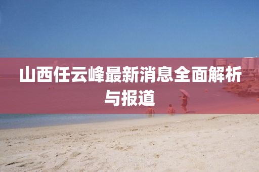 山西任云峰最新消息全面解析與報(bào)道