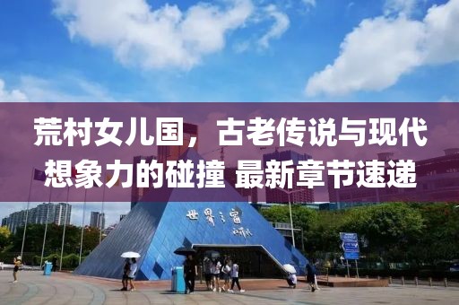 荒村女兒國，古老傳說與現(xiàn)代想象力的碰撞 最新章節(jié)速遞