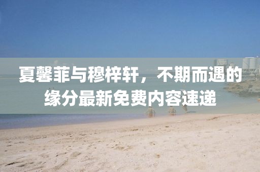 夏馨菲與穆梓軒，不期而遇的緣分最新免費(fèi)內(nèi)容速遞