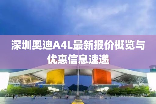 深圳奧迪A4L最新報(bào)價(jià)概覽與優(yōu)惠信息速遞