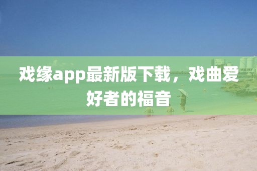 戲緣app最新版下載，戲曲愛好者的福音