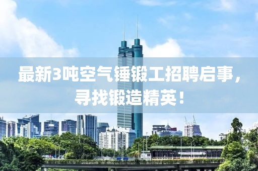 最新3噸空氣錘鍛工招聘啟事，尋找鍛造精英！