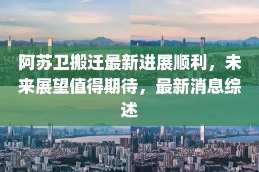 阿蘇衛(wèi)搬遷最新進(jìn)展順利，未來(lái)展望值得期待，最新消息綜述