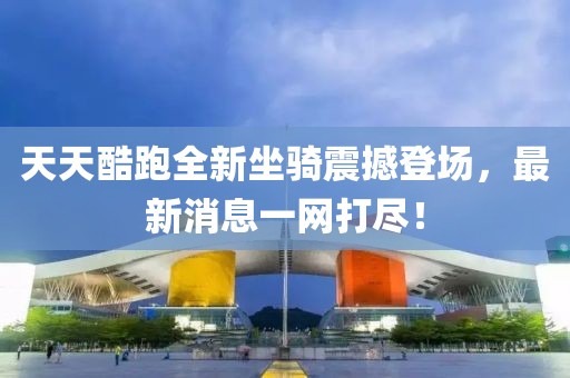 天天酷跑全新坐騎震撼登場，最新消息一網(wǎng)打盡！
