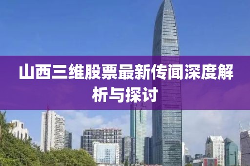 山西三維股票最新傳聞深度解析與探討