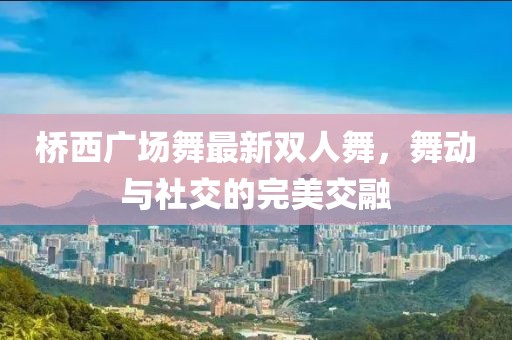 橋西廣場舞最新雙人舞，舞動與社交的完美交融