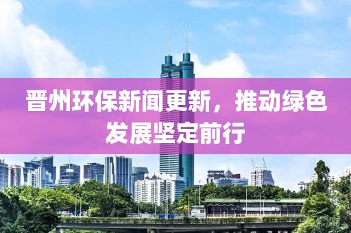 晉州環(huán)保新聞更新，推動綠色發(fā)展堅定前行