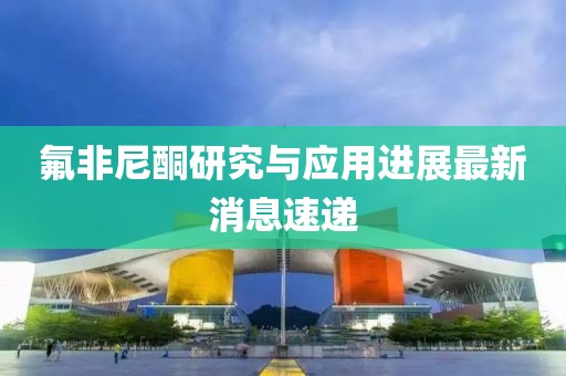 氟非尼酮研究與應(yīng)用進(jìn)展最新消息速遞