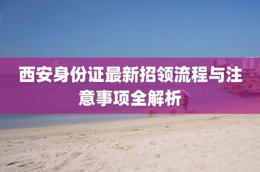 西安身份證最新招領(lǐng)流程與注意事項(xiàng)全解析