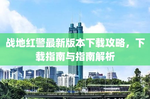 戰(zhàn)地紅警最新版本下載攻略，下載指南與指南解析