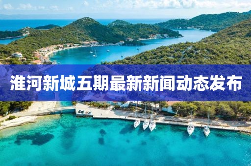 淮河新城五期最新新聞動態(tài)發(fā)布