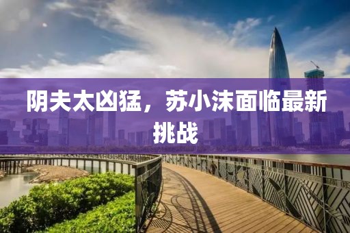 陰夫太兇猛，蘇小沫面臨最新挑戰(zhàn)