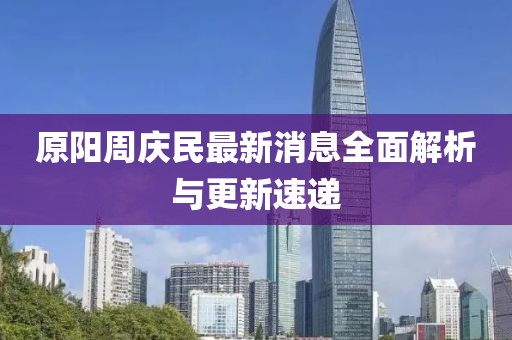 原陽(yáng)周慶民最新消息全面解析與更新速遞