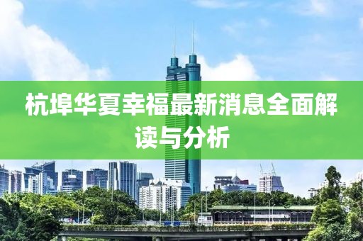 杭埠華夏幸福最新消息全面解讀與分析