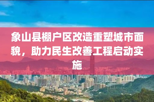 象山縣棚戶區(qū)改造重塑城市面貌，助力民生改善工程啟動實施