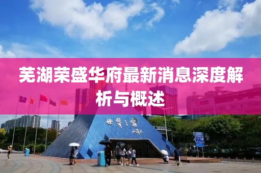 蕪湖榮盛華府最新消息深度解析與概述