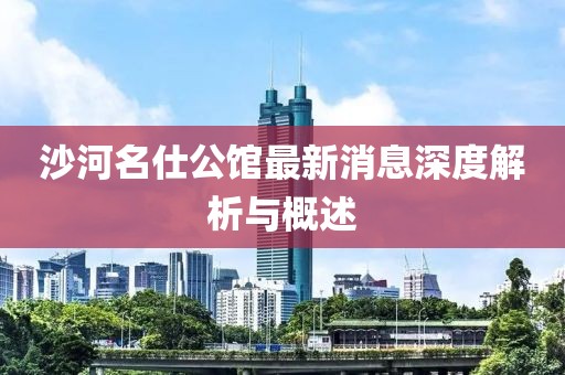 沙河名仕公館最新消息深度解析與概述