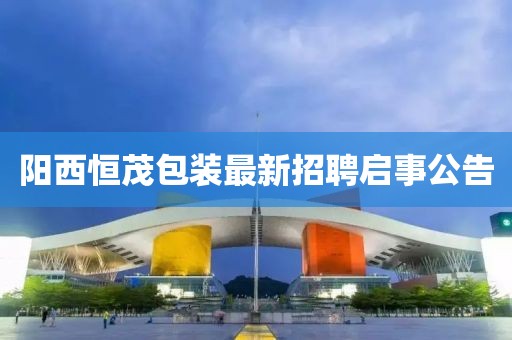 陽西恒茂包裝最新招聘啟事公告