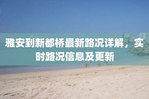 雅安到新都橋最新路況詳解，實(shí)時(shí)路況信息及更新