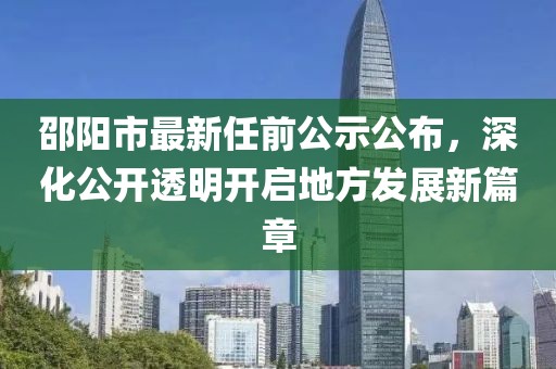 邵陽市最新任前公示公布，深化公開透明開啟地方發(fā)展新篇章