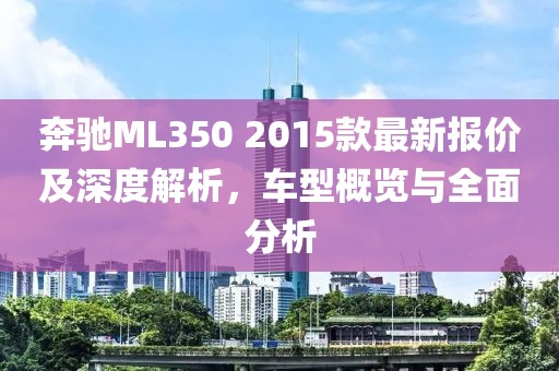 奔馳ML350 2015款最新報(bào)價(jià)及深度解析，車(chē)型概覽與全面分析