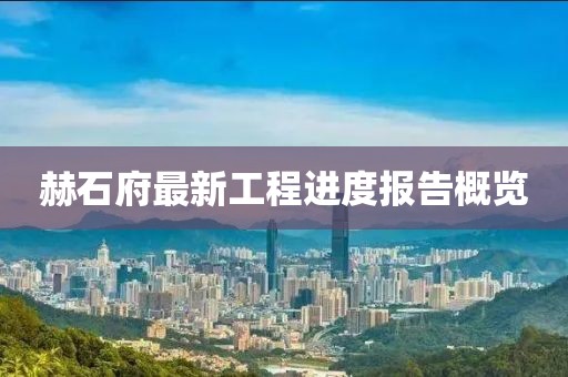 赫石府最新工程進(jìn)度報(bào)告概覽
