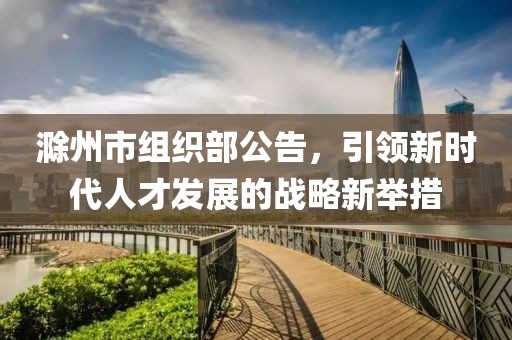 滁州市組織部公告，引領(lǐng)新時(shí)代人才發(fā)展的戰(zhàn)略新舉措