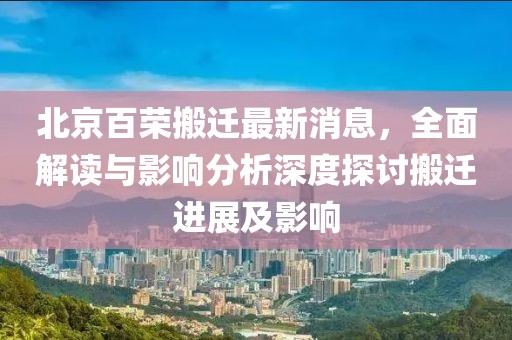 北京百榮搬遷最新消息，全面解讀與影響分析深度探討搬遷進(jìn)展及影響