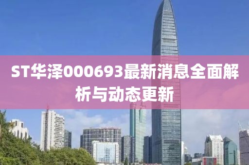 ST華澤000693最新消息全面解析與動態(tài)更新