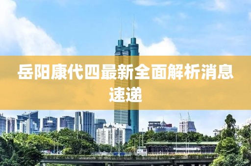 岳陽康代四最新全面解析消息速遞